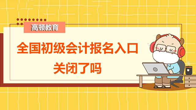 2022年全国初级会计报名入口官网关闭了吗？