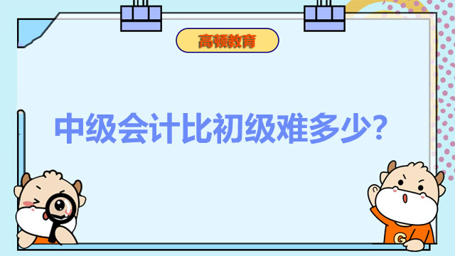 中级会计比初级难多少,中级会计考试