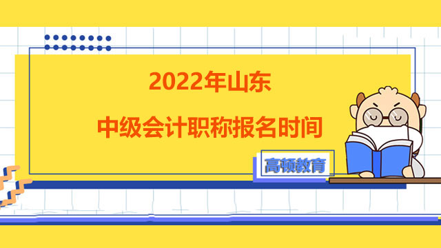 2022年山東中級會(huì)計(jì)職稱報(bào)名時(shí)間,中級會(huì)計(jì)職稱報(bào)名