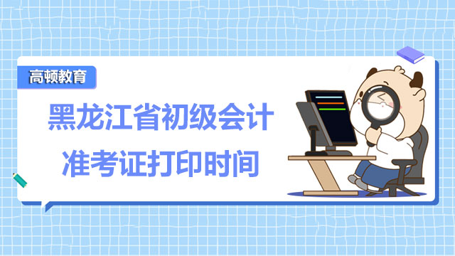 2022年黑龙江省初级会计准考证打印时间具体是啥时候？