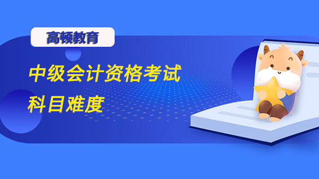 中級會計資格考試科目難度分別是什么？附備考指南