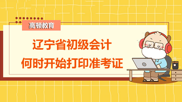 2022年辽宁省初级会计何时开始打印准考证？