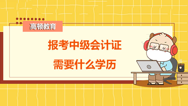 报考中级会计证需要什么学历,中级会计证