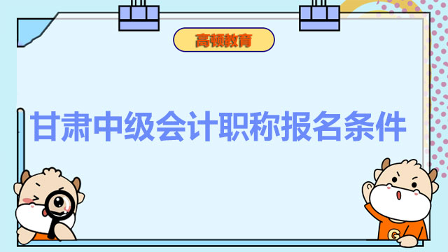 2022年甘肅中級會計職稱報名條件是什么？報名時間是哪天？