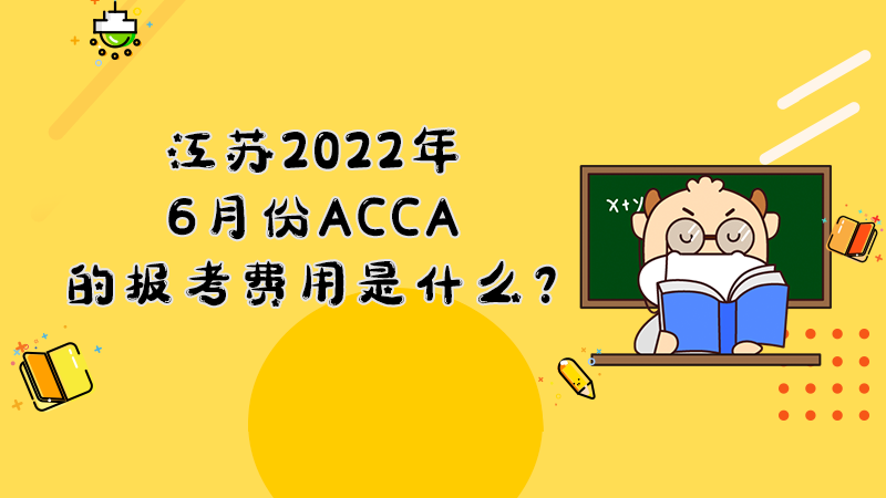 江苏2022年6月份ACCA的报考费用是什么？报名截止日期是什么？