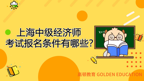 上海中级经济师考试报名条件有哪些？报考专业怎么选？
