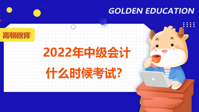 2022年中级会计什么时候考试,2022年中级会计考试