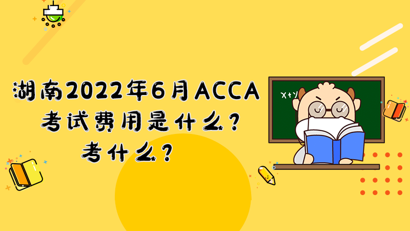 湖南2022年6月份ACCA考试费用是什么？考什么？