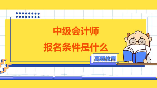 中級會計(jì)師報(bào)名條件是什么,中級會計(jì)師報(bào)名條件