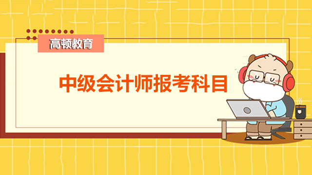 中级会计师报考科目,中级会计师报考