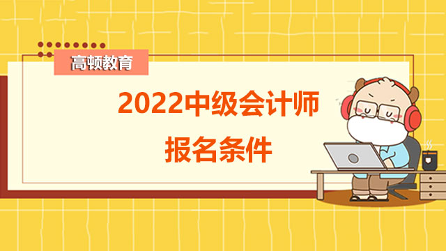 2022中级会计师报名条件,中级会计师报名条件