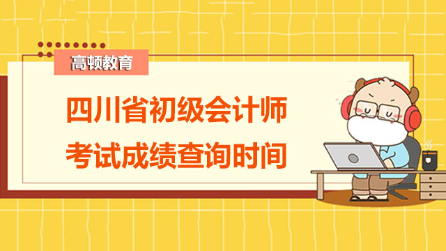 2022年四川省初级会计师考试成绩查询时间是在什么时候？