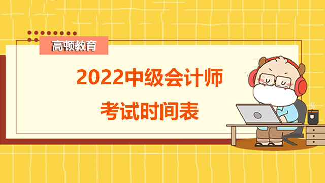 2022中級會(huì)計(jì)師考試時(shí)間表,中級會(huì)計(jì)師考試