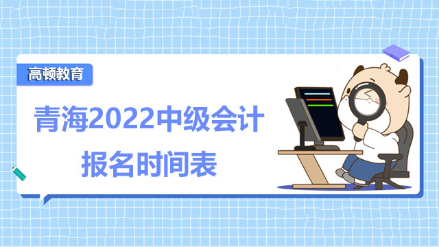 青海2022中級會計報名時間表怎么安排？為什么要參加中級會計考試？