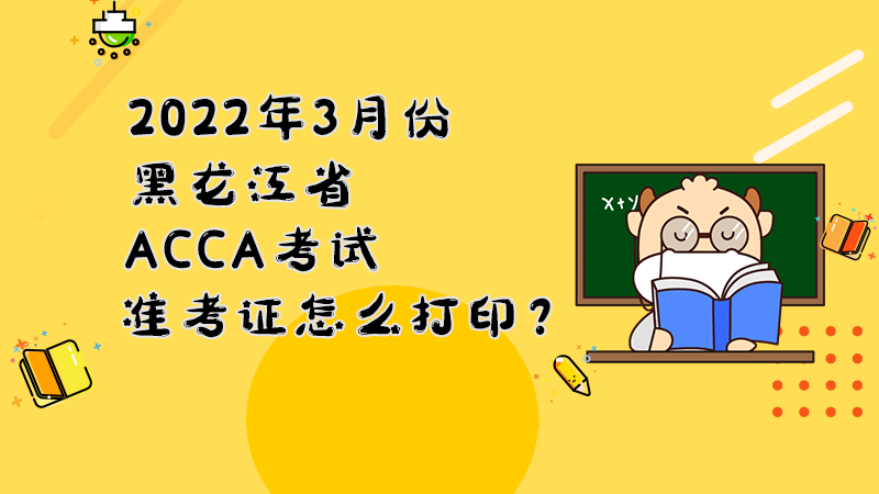 2022年3月份黑龙江省ACCA考试准考证怎么打印？打印入口是什么？