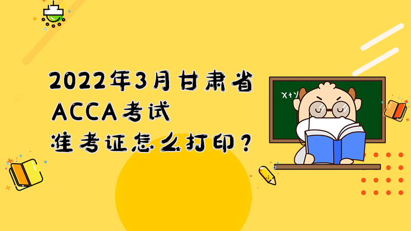2022年3月份甘肃省ACCA考试准考证怎么打印？打印入口是什么？