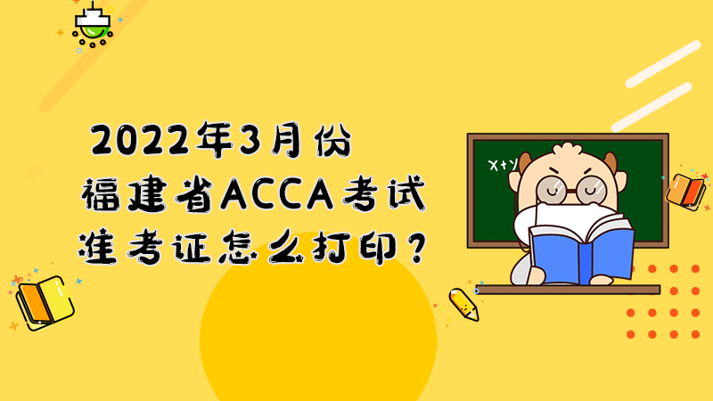 2022年3月份福建省ACCA考试准考证怎么打印？打印入口是什么？