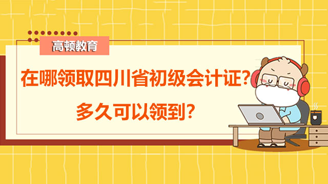 在哪领取2022年四川省初级会计证？多久可以领到？