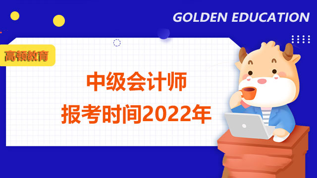 中级会计师报考时间2022年,中级会计师报考时间