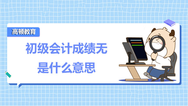 2022年查詢初級(jí)會(huì)計(jì)成績(jī)無(wú)是什么意思？附考證就業(yè)方向