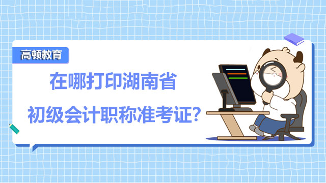 在哪打印湖南省2022年度初级会计职称准考证？