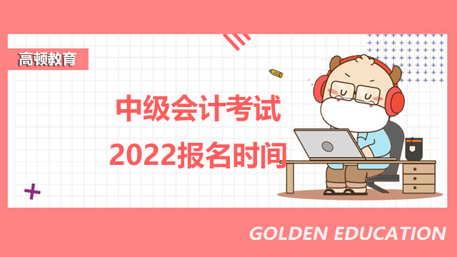 中級會計考試2022報名時間,中級會計考試報名