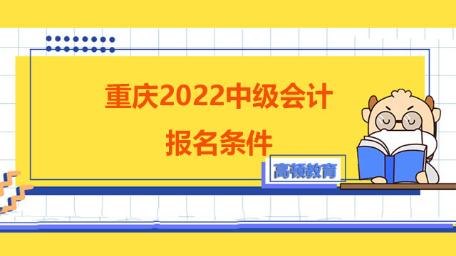 重慶2022中級會計報名條件,重慶2022中級會計報名