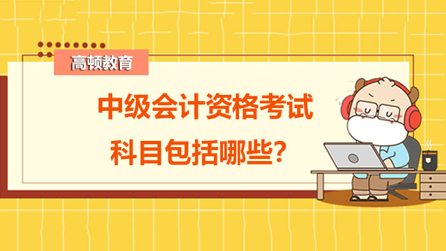 中级会计资格考试科目包括,中级会计资格考试科目