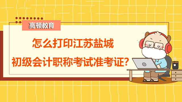 怎么打印江苏盐城2022年初级会计职称考试准考证？