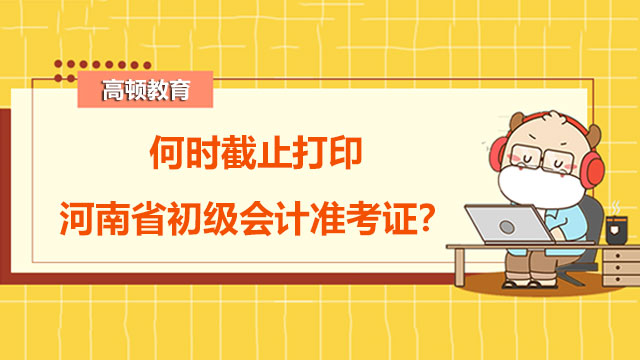 何时截止打印2022年度河南省初级会计准考证？