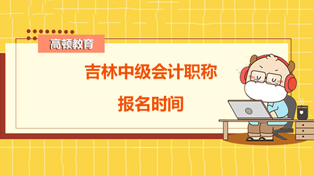 吉林中级会计职称报名时间,中级会计职称报名