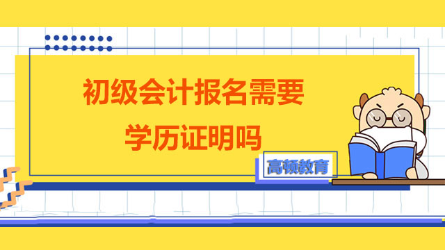 2022年初級會計報名需要學歷證明嗎？如何填寫？