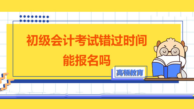 2022年初級會計考試錯過時間能報名嗎？幾時考試