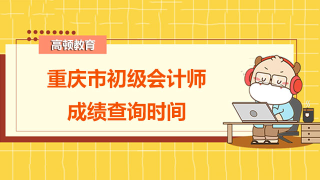 2022年重庆市初级会计师成绩查询时间在什么时候？