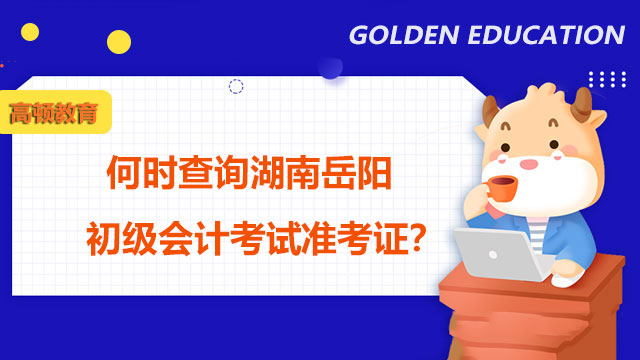何时查询湖南岳阳2022年初级会计考试准考证？