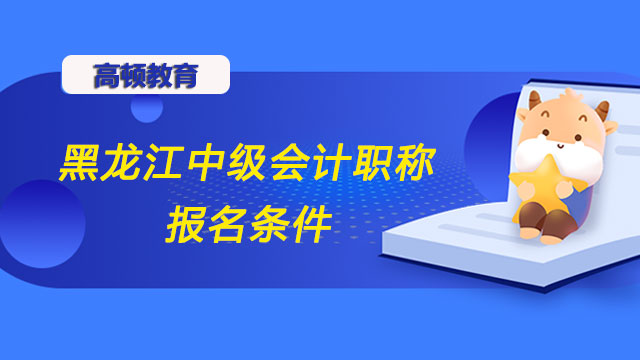 2022年黑龙江中级会计职称报名条件有哪些？资格审查需要哪些材料？