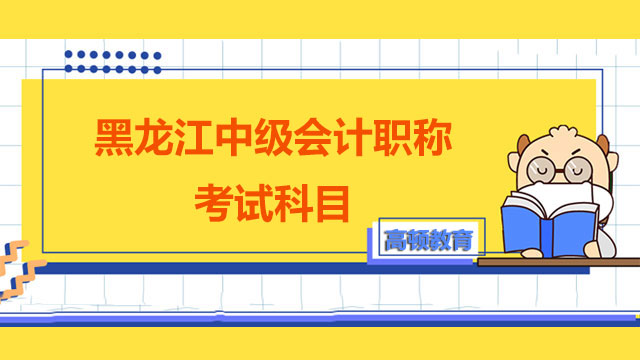 2022年黑龙江中级会计职称考试科目有哪些？如何分配备考时间？