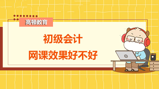 2022初級(jí)會(huì)計(jì)網(wǎng)課效果好不好？備考初會(huì)要注意什么？