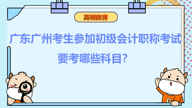 广东广州考生参加2022年初级会计职称考试要考哪些科目？