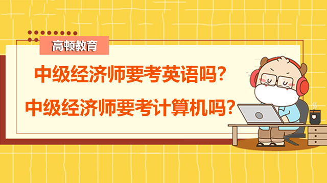 中級經(jīng)濟(jì)師要考英語嗎，中級經(jīng)濟(jì)師要考計(jì)算機(jī)嗎