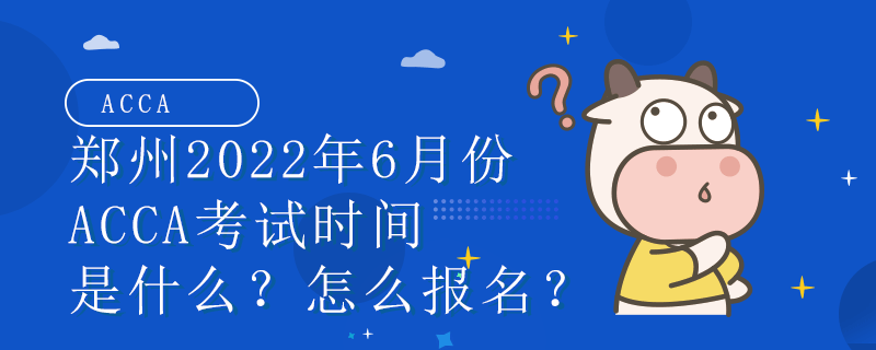 郑州2022年6月份ACCA考试时间是什么？怎么报名？