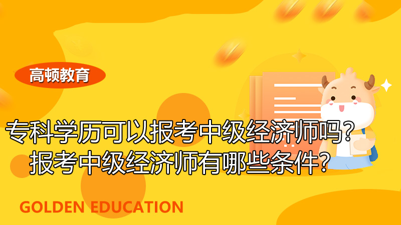 专科学历可以报考中级经济师吗？报考中级经济师有哪些条件？