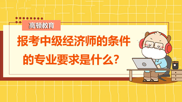 中级经济师报名条件,中级经济师报名不要求专业