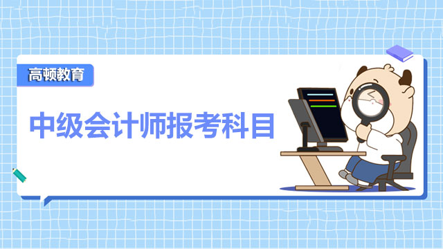 2022年中級(jí)會(huì)計(jì)師報(bào)考科目有什么？先過(guò)哪兩科？