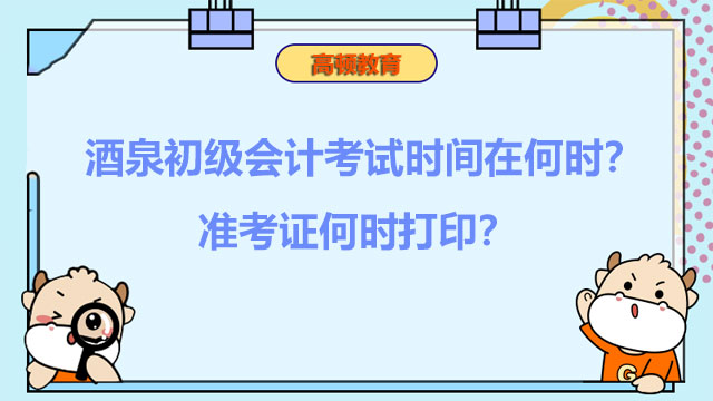 酒泉初级会计考试时间在何时？准考证何时打印？