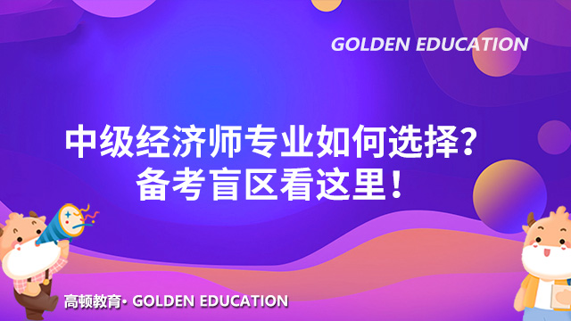 中級經(jīng)濟師報考限定專業(yè)嗎？兩個“專業(yè)”如何選擇？