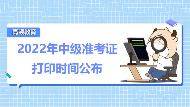 2022年中级准考证打印时间公布！这些事情你要知道！