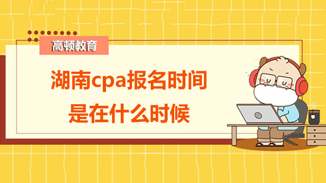 湖南2022年cpa报名时间是在什么时候？