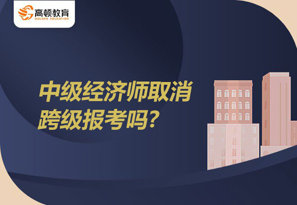 中级经济师取消跨级报考吗？报考条件是什么？