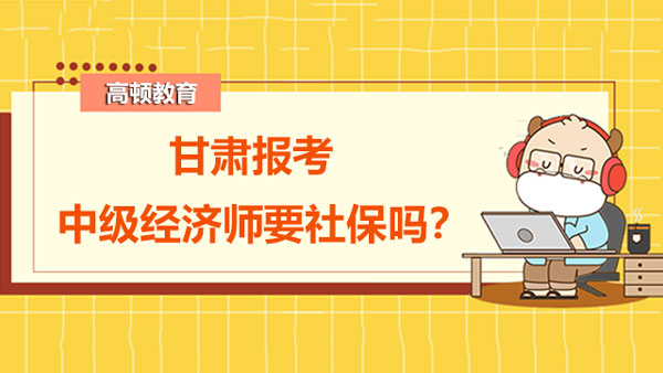 甘肃报考中级经济师要社保吗？需要审核哪些内容？